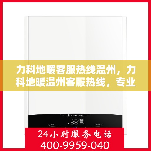 力科地暖客服热线温州，力科地暖温州客服热线，专业解答，温暖您的生活
