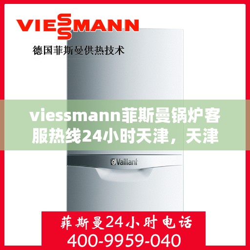 viessmann菲斯曼锅炉客服热线24小时天津，天津viessmann菲斯曼锅炉全天候客服热线，专业解答您的疑虑