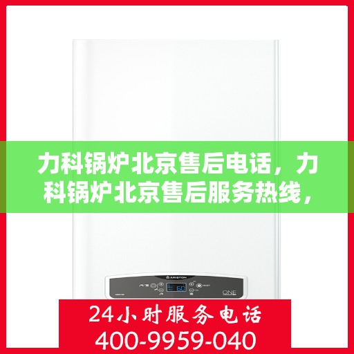 力科锅炉北京售后电话，力科锅炉北京售后服务热线，专业团队为您解答疑虑