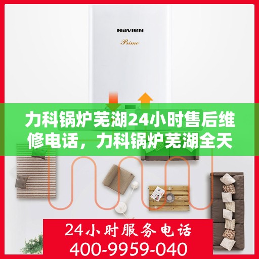 力科锅炉芜湖24小时售后维修电话，力科锅炉芜湖全天候售后维修热线公布