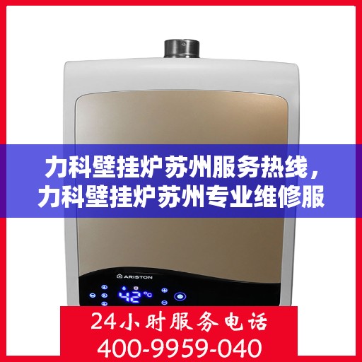 力科壁挂炉苏州服务热线，力科壁挂炉苏州专业维修服务热线