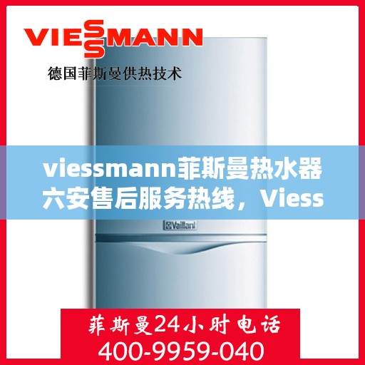 viessmann菲斯曼热水器六安售后服务热线，Viessmann菲斯曼热水器六安售后服务热线，专业贴心，温暖您的生活