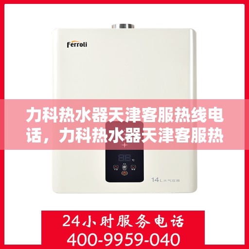 力科热水器天津客服热线电话，力科热水器天津客服热线详解，专业、高效的售后服务体验