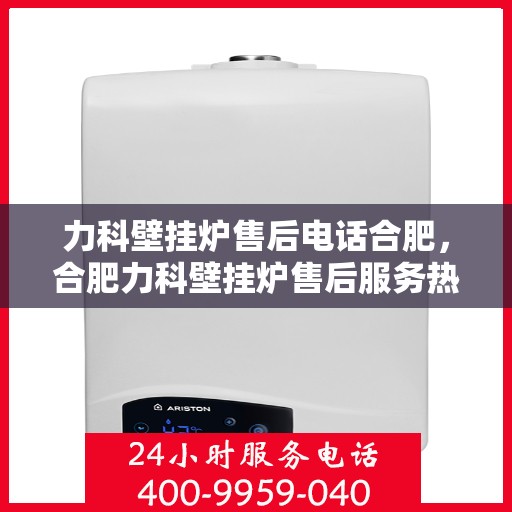 力科壁挂炉售后电话合肥，合肥力科壁挂炉售后服务热线及联系方式