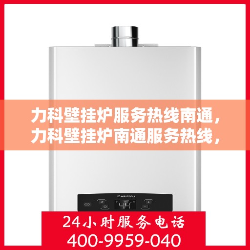 力科壁挂炉服务热线南通，力科壁挂炉南通服务热线，专业售后支持，温暖您的生活