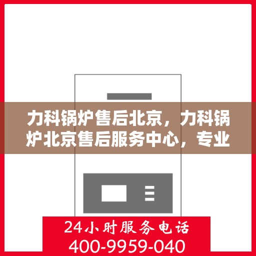 力科锅炉售后北京，力科锅炉北京售后服务中心，专业维修与优质服务同步进行