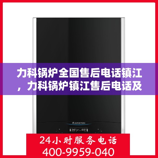 力科锅炉全国售后电话镇江，力科锅炉镇江售后电话及全国售后服务网点一览