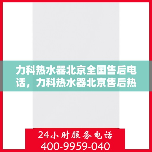 力科热水器北京全国售后电话，力科热水器北京售后热线及全国服务电话汇总
