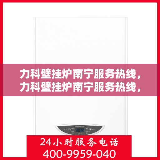 力科壁挂炉南宁服务热线，力科壁挂炉南宁服务热线，专业团队，贴心服务