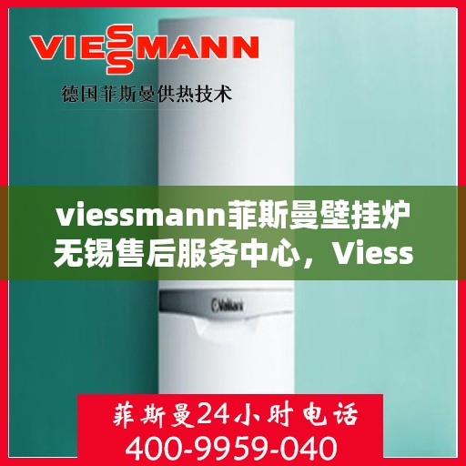 viessmann菲斯曼壁挂炉无锡售后服务中心，Viessmann菲斯曼壁挂炉无锡售后服务中心，专业维修与优质服务