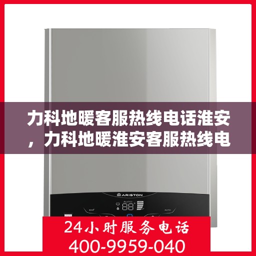 力科地暖客服热线电话淮安，力科地暖淮安客服热线电话全解析