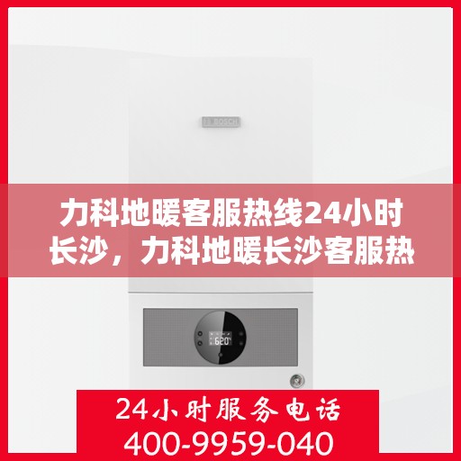 力科地暖客服热线24小时长沙，力科地暖长沙客服热线全天候服务，温暖无忧