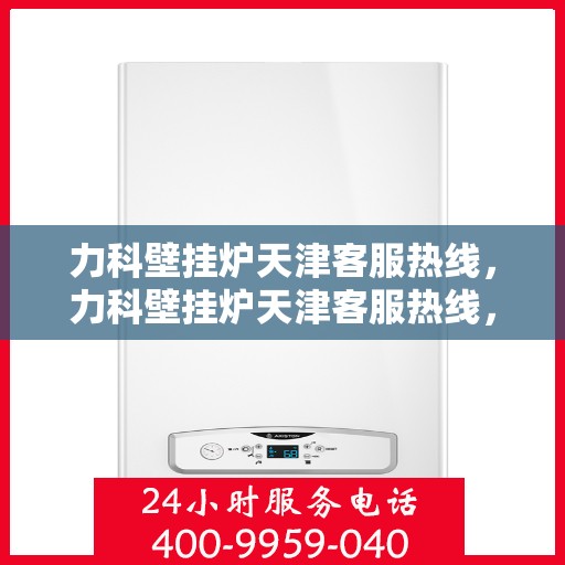 力科壁挂炉天津客服热线，力科壁挂炉天津客服热线，专业团队为您提供全方位服务与支持
