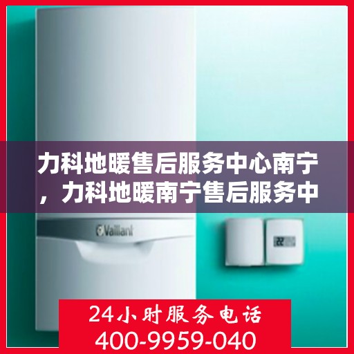 力科地暖售后服务中心南宁，力科地暖南宁售后服务中心，专业团队，温暖您的生活