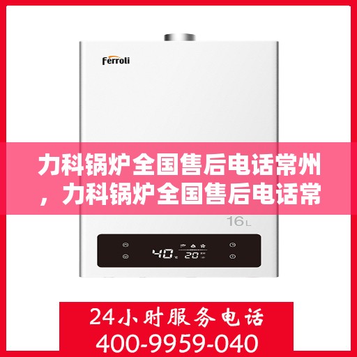 力科锅炉全国售后电话常州，力科锅炉全国售后电话常州服务热线——专业售后，贴心服务