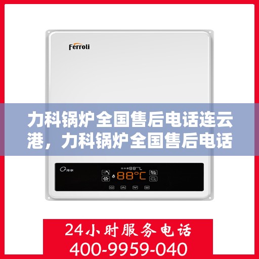 力科锅炉全国售后电话连云港，力科锅炉全国售后电话在连云港的服务热线