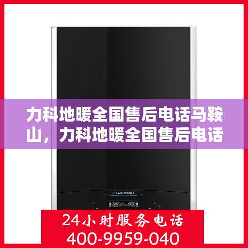 力科地暖全国售后电话马鞍山，力科地暖全国售后电话马鞍山服务网点介绍及联系方式