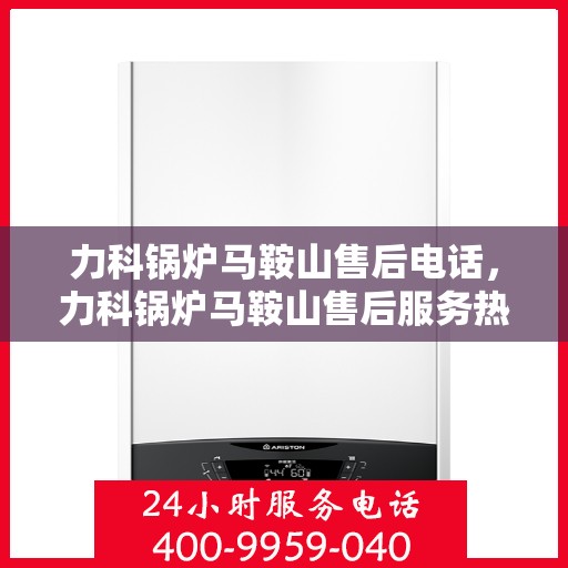 力科锅炉马鞍山售后电话，力科锅炉马鞍山售后服务热线及电话全攻略