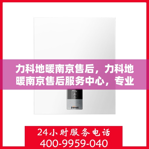 力科地暖南京售后，力科地暖南京售后服务中心，专业、高效的售后服务体验