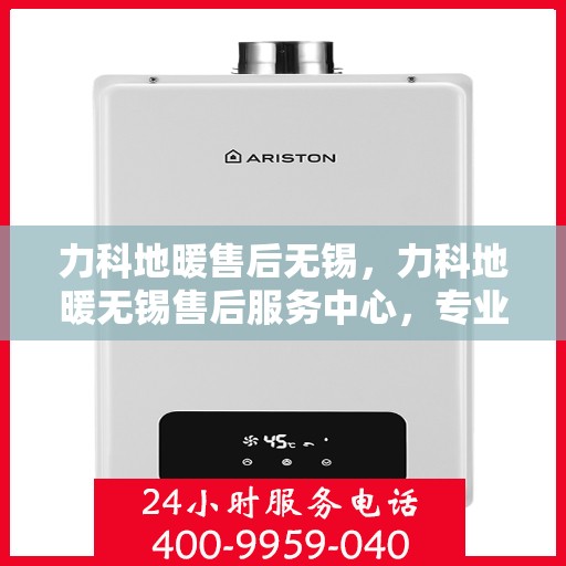 力科地暖售后无锡，力科地暖无锡售后服务中心，专业品质，无忧服务