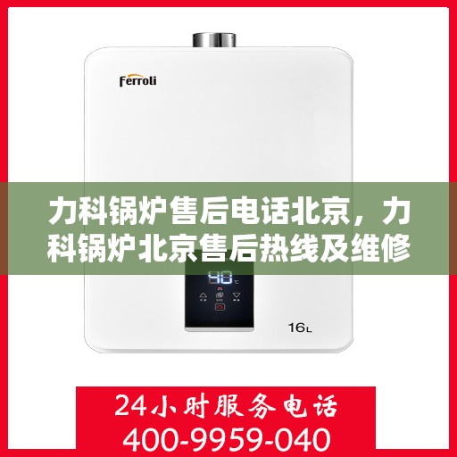 力科锅炉售后电话北京，力科锅炉北京售后热线及维修服务指南