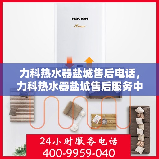 力科热水器盐城售后电话，力科热水器盐城售后服务中心联系电话及服务指南