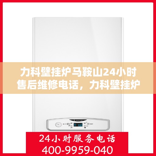 力科壁挂炉马鞍山24小时售后维修电话，力科壁挂炉马鞍山全天候售后维修热线公布