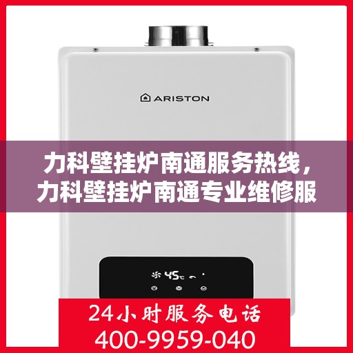 力科壁挂炉南通服务热线，力科壁挂炉南通专业维修服务热线