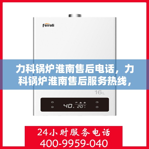 力科锅炉淮南售后电话，力科锅炉淮南售后服务热线，专业维修，快速响应！