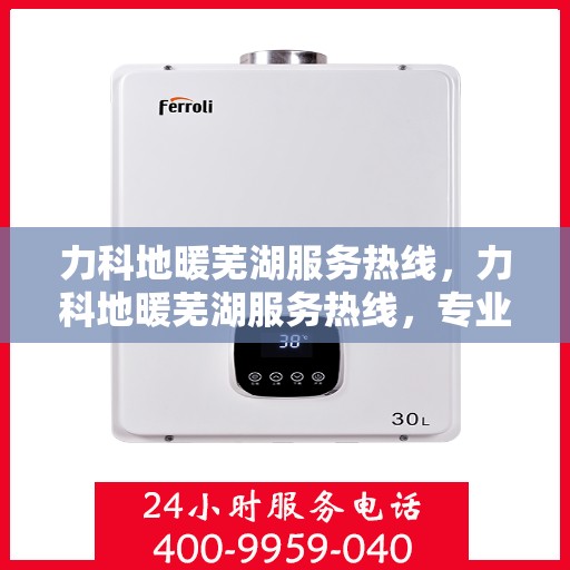 力科地暖芜湖服务热线，力科地暖芜湖服务热线，专业温暖，一触即达