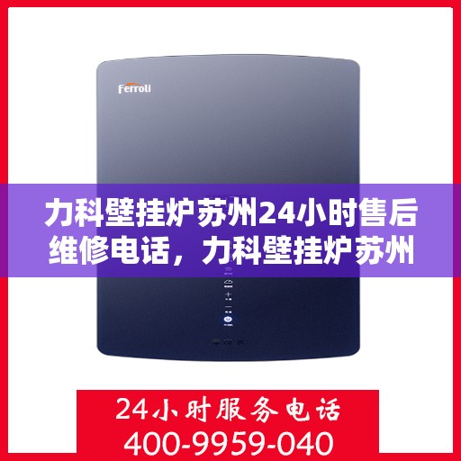 力科壁挂炉苏州24小时售后维修电话，力科壁挂炉苏州全天候售后维修热线