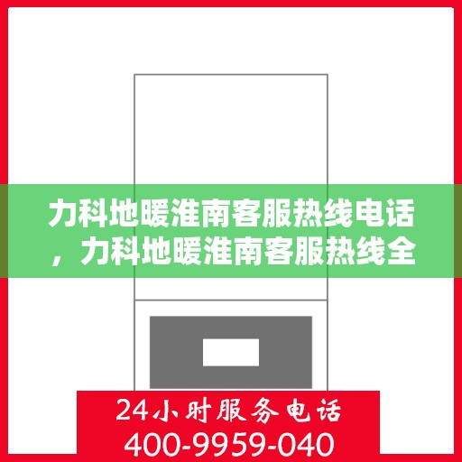 力科地暖淮南客服热线电话，力科地暖淮南客服热线全解析