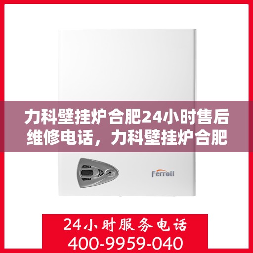 力科壁挂炉合肥24小时售后维修电话，力科壁挂炉合肥全天候售后维修热线