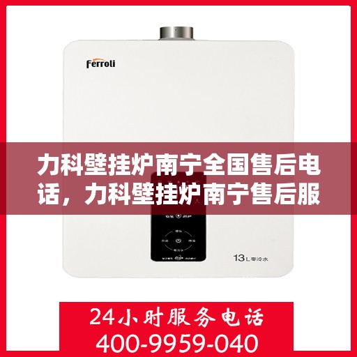 力科壁挂炉南宁全国售后电话，力科壁挂炉南宁售后服务中心联系电话