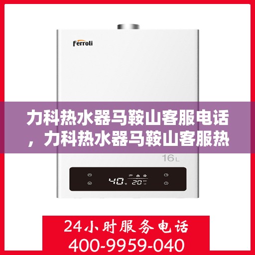 力科热水器马鞍山客服电话，力科热水器马鞍山客服热线及售后服务电话汇总