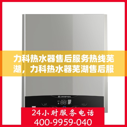 力科热水器售后服务热线芜湖，力科热水器芜湖售后服务热线详解