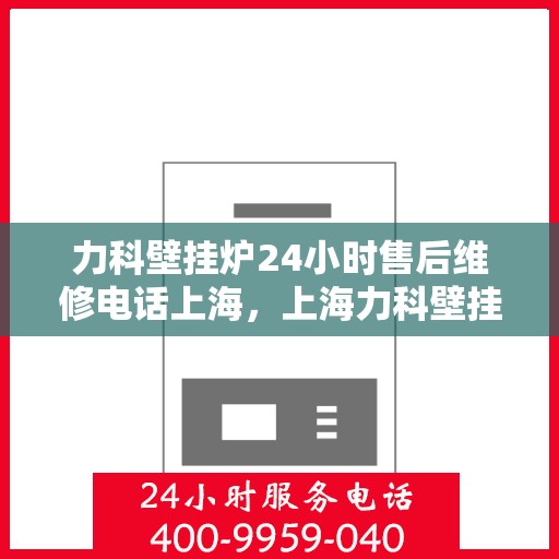 力科壁挂炉24小时售后维修电话上海，上海力科壁挂炉全天候售后维修服务热线
