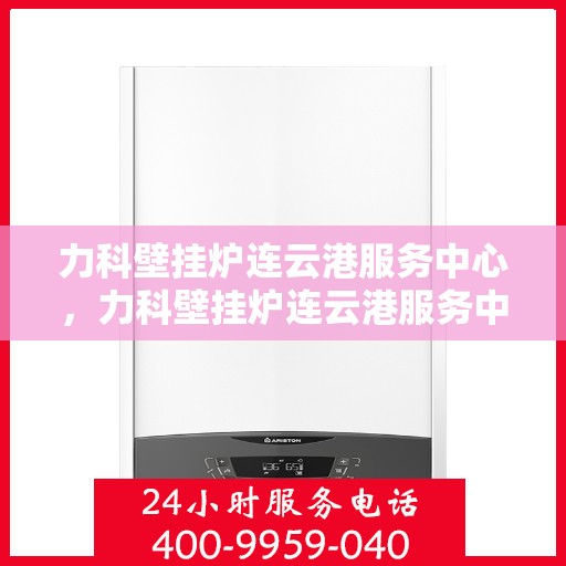 力科壁挂炉连云港服务中心，力科壁挂炉连云港服务中心，专业维修与优质服务并重