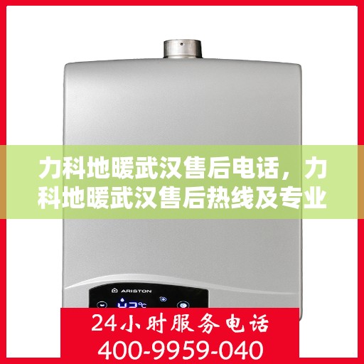 力科地暖武汉售后电话，力科地暖武汉售后热线及专业服务团队联系方式解析