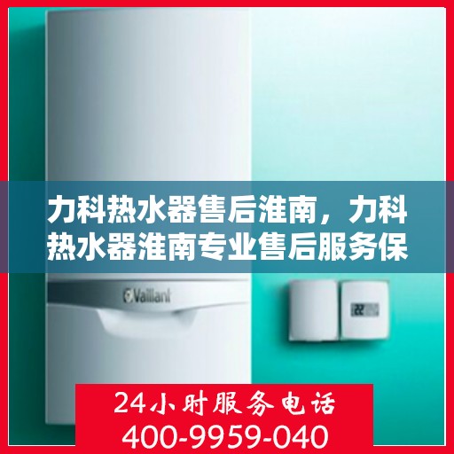 力科热水器售后淮南，力科热水器淮南专业售后服务保障