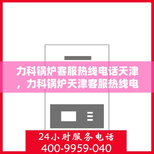 力科锅炉客服热线电话天津，力科锅炉天津客服热线电话，专业支持与解决方案一站式服务