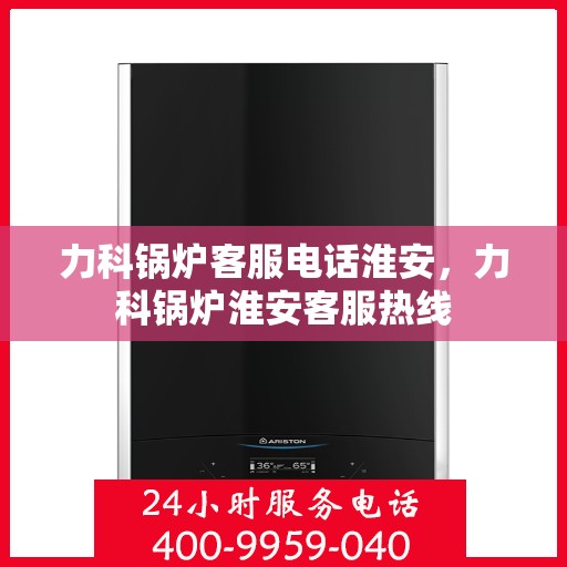 力科锅炉客服电话淮安，力科锅炉淮安客服热线