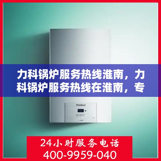 力科锅炉服务热线淮南，力科锅炉服务热线在淮南，专业维修与支持团队为您解答疑问