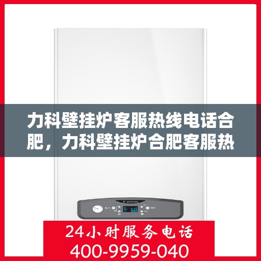 力科壁挂炉客服热线电话合肥，力科壁挂炉合肥客服热线电话，专业解答，温暖您的生活