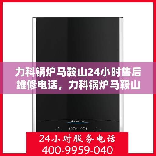 力科锅炉马鞍山24小时售后维修电话，力科锅炉马鞍山全天候售后维修热线