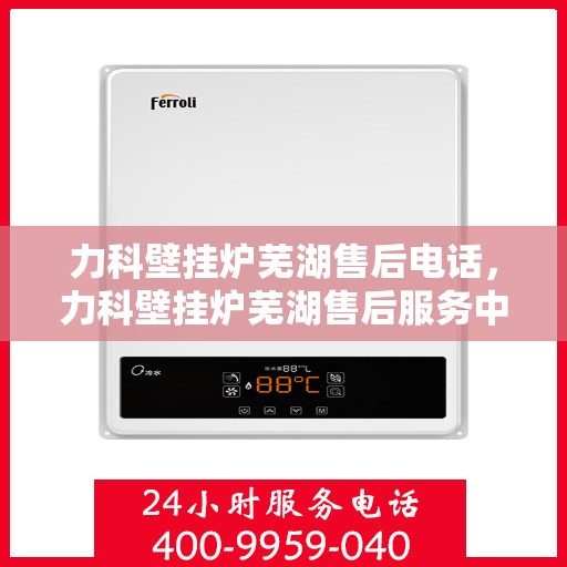 力科壁挂炉芜湖售后电话，力科壁挂炉芜湖售后服务中心联系电话