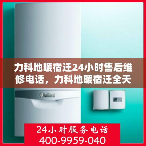 力科地暖宿迁24小时售后维修电话，力科地暖宿迁全天候售后维修服务热线