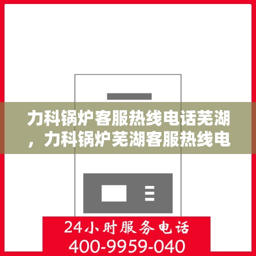 力科锅炉客服热线电话芜湖，力科锅炉芜湖客服热线电话全解析