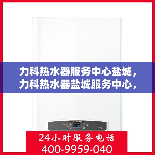 力科热水器服务中心盐城，力科热水器盐城服务中心，专业维修与优质服务并行
