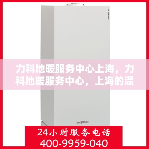 力科地暖服务中心上海，力科地暖服务中心，上海的温暖之选